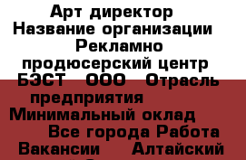 Арт-директор › Название организации ­ Рекламно-продюсерский центр "БЭСТ", ООО › Отрасль предприятия ­ Event › Минимальный оклад ­ 25 000 - Все города Работа » Вакансии   . Алтайский край,Славгород г.